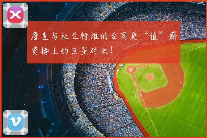 詹皇与杜兰特谁的合同更“值”薪资榜上的巨星对决！