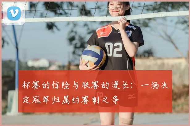杯赛的惊险与联赛的漫长：一场决定冠军归属的赛制之争