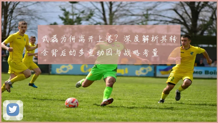 武磊为何离开上港？深度解析其转会背后的多重动因与战略考量