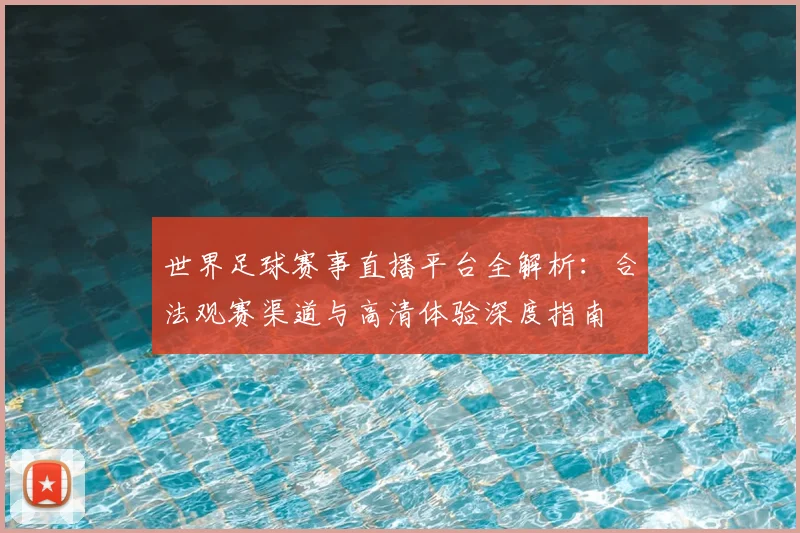 世界足球赛事直播平台全解析：合法观赛渠道与高清体验深度指南