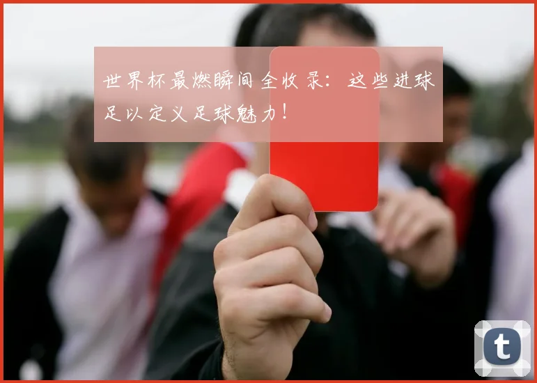 世界杯最燃瞬间全收录：这些进球足以定义足球魅力！