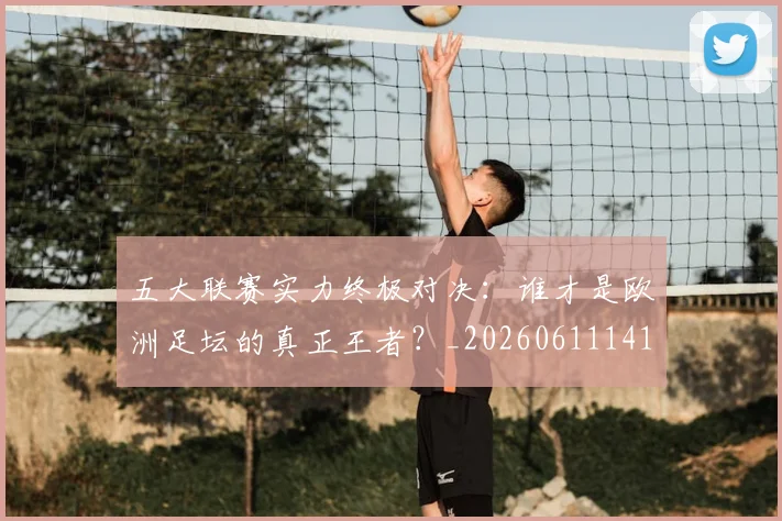 五大联赛实力终极对决:谁才是欧洲足坛的真正王者?_20260611141128
