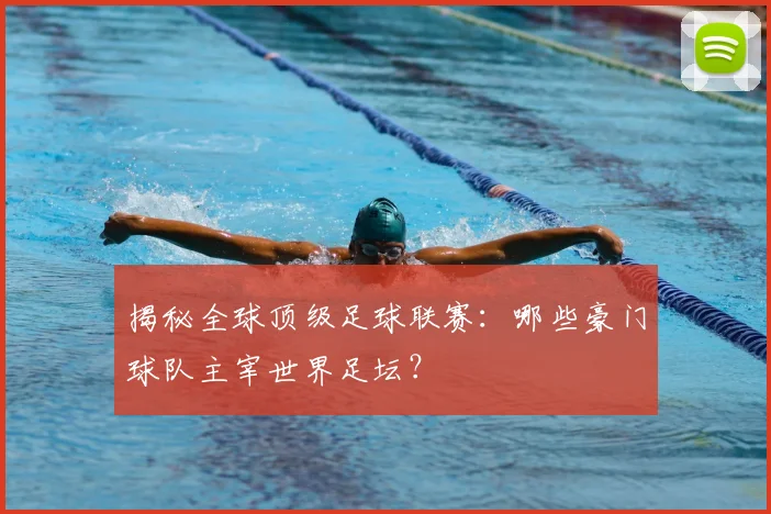 揭秘全球顶级足球联赛：哪些豪门球队主宰世界足坛？