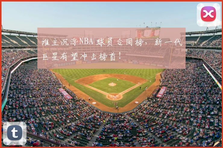 谁主沉浮NBA 球员合同榜，新一代巨星有望冲击榜首！