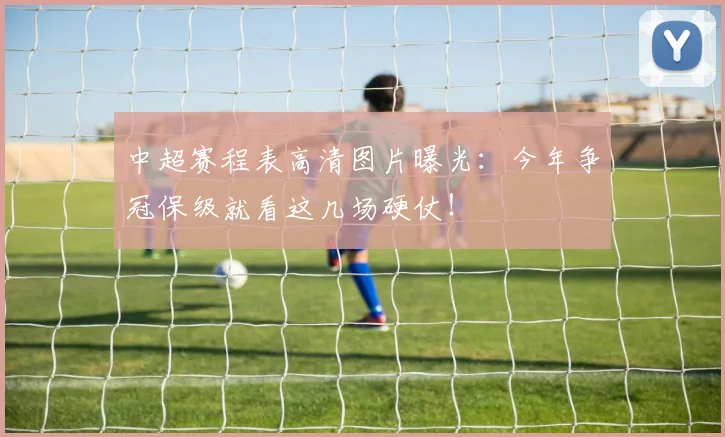中超赛程表高清图片曝光：今年争冠保级就看这几场硬仗！
