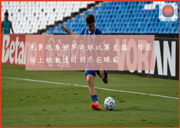 免费观看世界足球比赛直播：绿茵场上的激情时刻尽在眼前