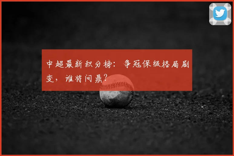 中超最新积分榜:争冠保级格局剧变,谁将问鼎?
