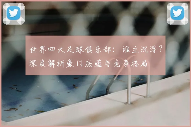 世界四大足球俱乐部：谁主沉浮？深度解析豪门底蕴与竞争格局