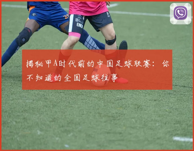 揭秘甲A时代前的中国足球联赛：你不知道的全国足球往事