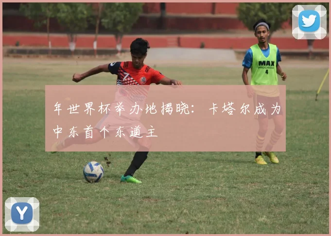 年世界杯举办地揭晓:卡塔尔成为中东首个东道主