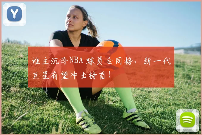 谁主沉浮NBA 球员合同榜，新一代巨星有望冲击榜首！
