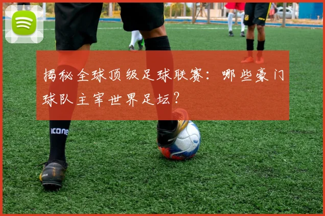 揭秘全球顶级足球联赛:哪些豪门球队主宰世界足坛?