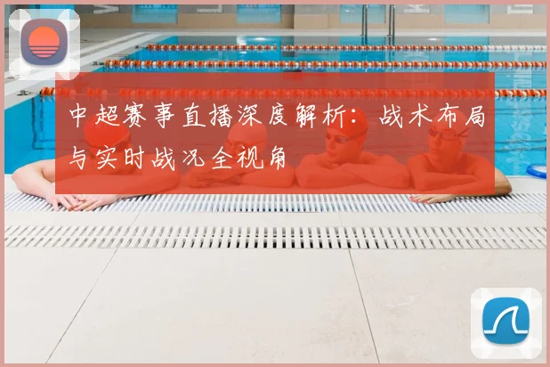 中超赛事直播深度解析:战术布局与实时战况全视角