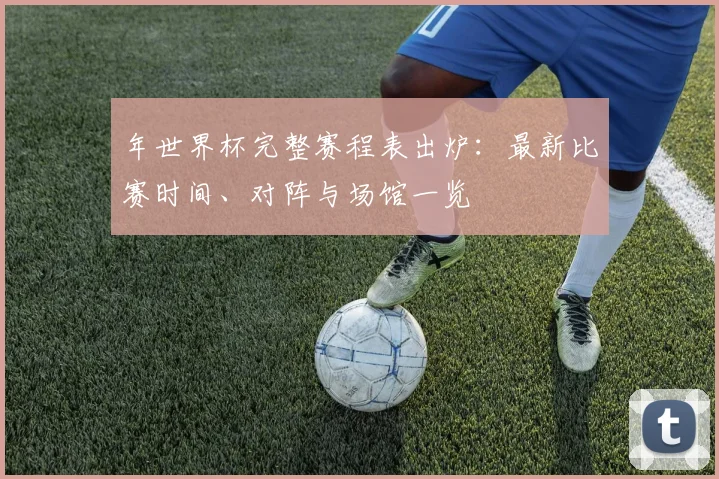 年世界杯完整赛程表出炉：最新比赛时间、对阵与场馆一览