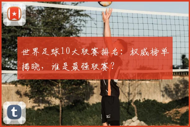 世界足球10大联赛排名：权威榜单揭晓，谁是最强联赛？