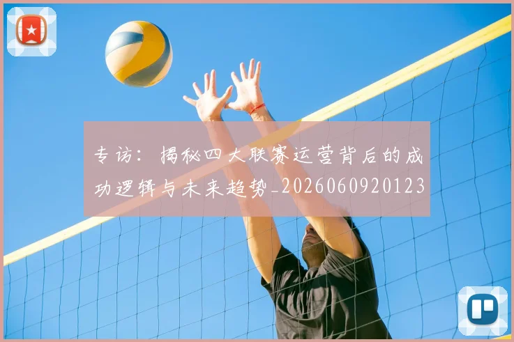 专访：揭秘四大联赛运营背后的成功逻辑与未来趋势_20260609201236