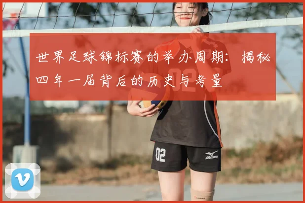 世界足球锦标赛的举办周期：揭秘四年一届背后的历史与考量