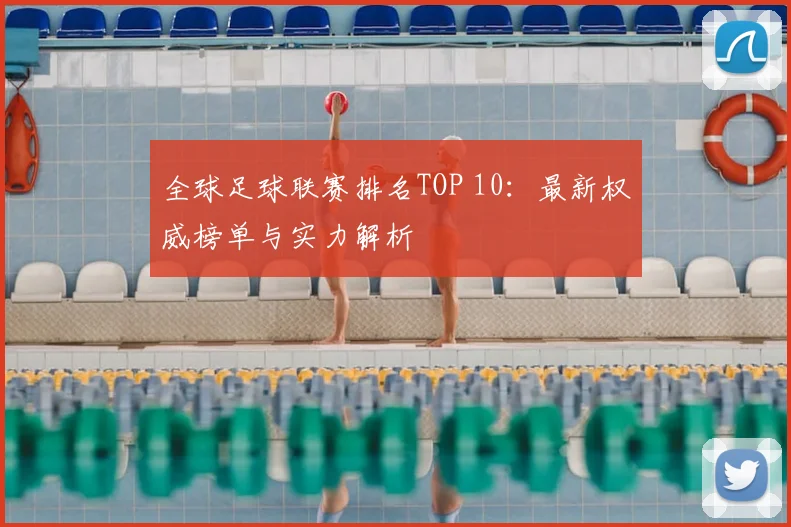 全球足球联赛排名TOP 10：最新权威榜单与实力解析