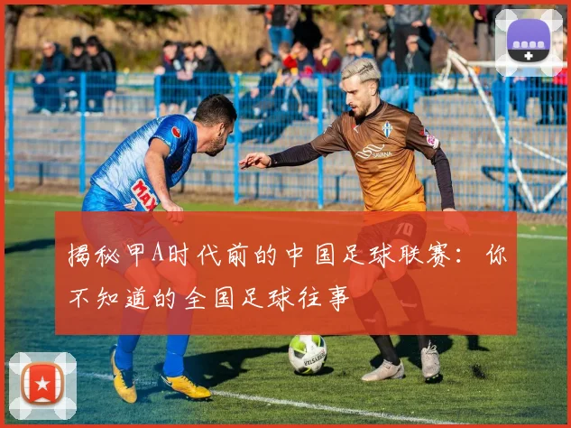揭秘甲A时代前的中国足球联赛：你不知道的全国足球往事
