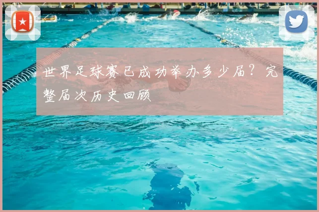 世界足球赛已成功举办多少届？完整届次历史回顾