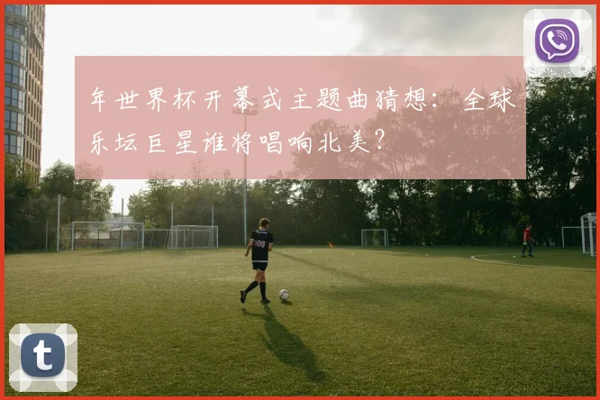 年世界杯开幕式主题曲猜想：全球乐坛巨星谁将唱响北美？