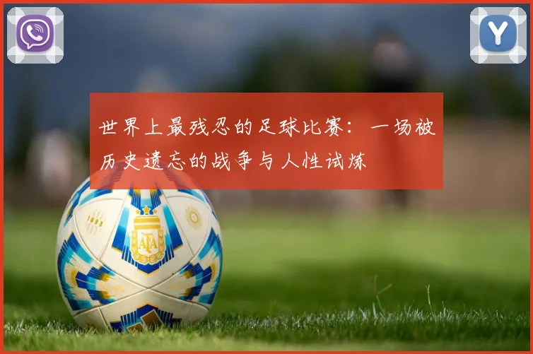 世界上最残忍的足球比赛:一场被历史遗忘的战争与人性试炼