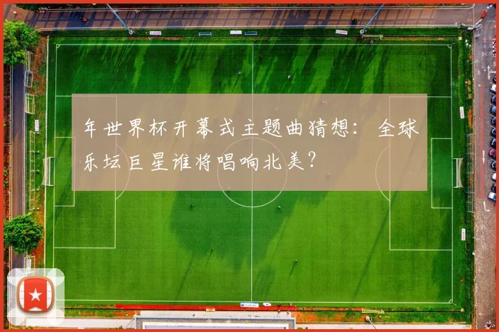 年世界杯开幕式主题曲猜想：全球乐坛巨星谁将唱响北美？