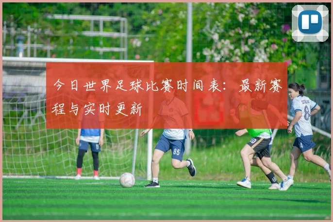 今日世界足球比赛时间表：最新赛程与实时更新
