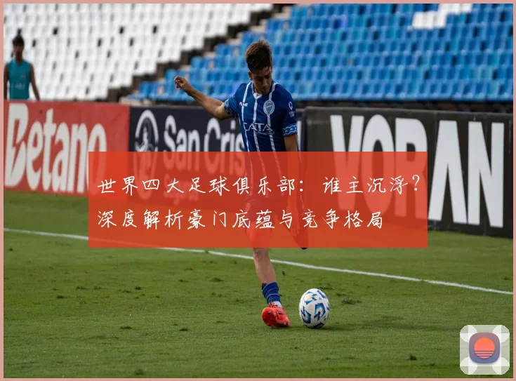 世界四大足球俱乐部:谁主沉浮?深度解析豪门底蕴与竞争格局